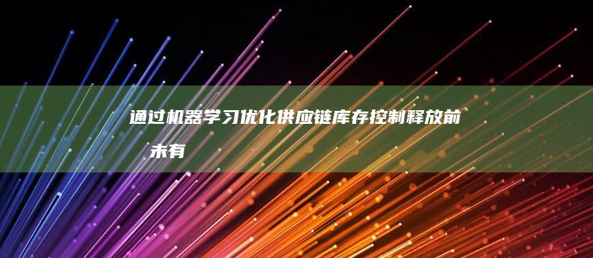 通过机器学习优化供应链库存控制：释放前所未有的价值和洞察力