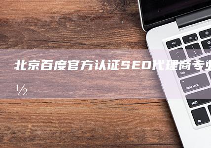 北京百度官方认证SEO代理商：专业服务助力网站优化